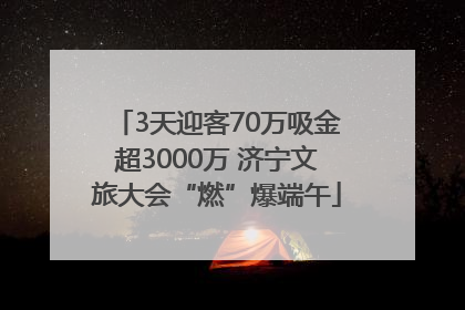 3天迎客70万吸金超3000万 济宁文旅大会“燃”爆端午