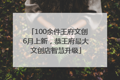 100余件王府文创6月上新，恭王府最大文创店智慧升级