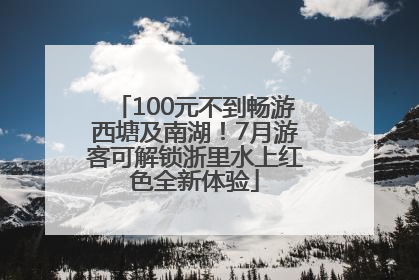 100元不到畅游西塘及南湖！7月游客可解锁浙里水上红色全新体验
