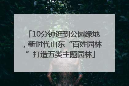 10分钟逛到公园绿地，新时代山东“百姓园林”打造五类主题园林