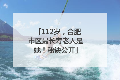 112岁，合肥市区最长寿老人是她！秘诀公开