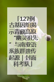 127例古基因组揭示青藏高原“幽灵祖先”与南亚语系族群遗传起源｜封面科考队