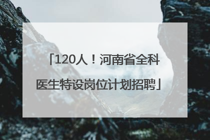 120人！河南省全科医生特设岗位计划招聘