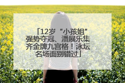 12岁“小孩姐”强势夺冠、潘展乐集齐金牌九宫格！泳坛名场面别错过
