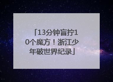 13分钟盲拧10个魔方！浙江少年破世界纪录