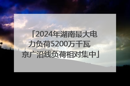2024年湖南最大电力负荷5200万千瓦 京广沿线负荷相对集中
