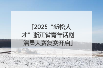 2025“新松人才”浙江省青年话剧演员大赛复赛开启