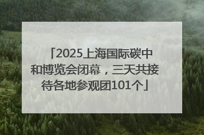 2025上海国际碳中和博览会闭幕，三天共接待各地参观团101个