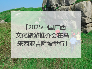 2025中国广西文化旅游推介会在马来西亚吉隆坡举行