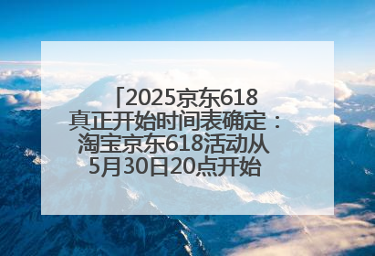 2025京东618真正开始时间表确定：淘宝京东618活动从5月30日20点开始到6月20日结束！