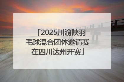 2025川渝陕羽毛球混合团体邀请赛在四川达州开赛