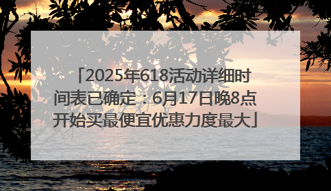 2025年618活动详细时间表已确定：6月17日晚8点开始买最便宜优惠力度最大