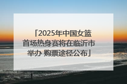 2025年中国女篮首场热身赛将在临沂市举办 购票途径公布