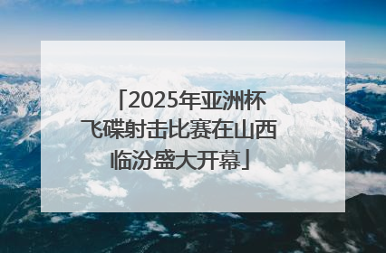 2025年亚洲杯飞碟射击比赛在山西临汾盛大开幕