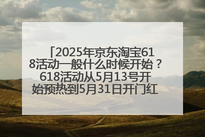 2025年京东淘宝618活动一般什么时候开始？618活动从5月13号开始预热到5月31日开门红6月20号正式结束