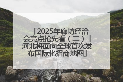 2025年廊坊经洽会亮点抢先看（二）丨河北将面向全球首次发布国际化招商地图