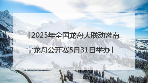 2025年全国龙舟大联动暨南宁龙舟公开赛5月31日举办