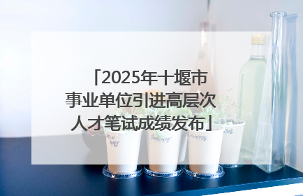 2025年十堰市事业单位引进高层次人才笔试成绩发布