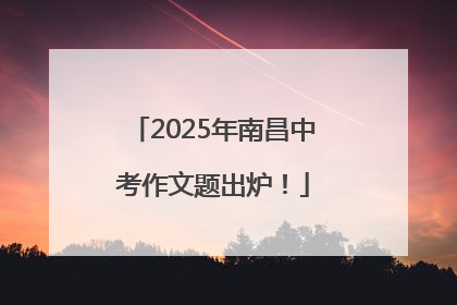 2025年南昌中考作文题出炉！