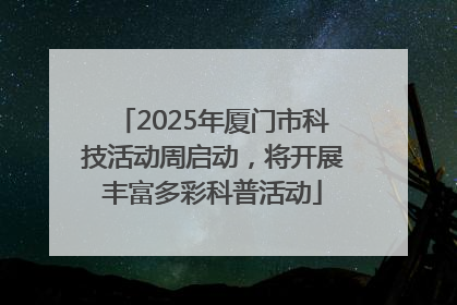 2025年厦门市科技活动周启动，将开展丰富多彩科普活动