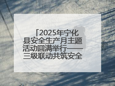 2025年宁化县安全生产月主题活动圆满举行——三级联动共筑安全防线 探索老区安全发展新路径