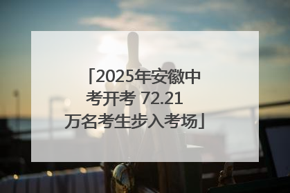 2025年安徽中考开考 72.21万名考生步入考场