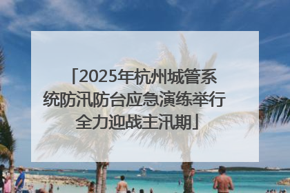 2025年杭州城管系统防汛防台应急演练举行 全力迎战主汛期
