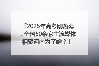2025年高考刚落幕，全国50余家主流媒体相聚河南为了啥？