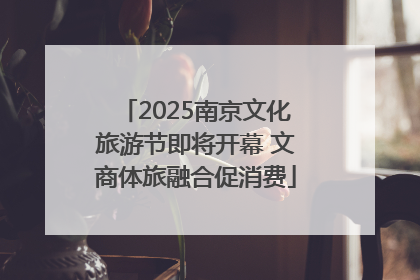 2025南京文化旅游节即将开幕 文商体旅融合促消费
