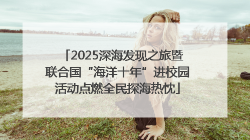 2025深海发现之旅暨联合国“海洋十年”进校园活动点燃全民探海热忱