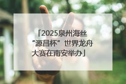 2025泉州海丝“源昌杯”世界龙舟大赛在南安举办