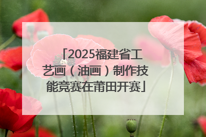 2025福建省工艺画（油画）制作技能竞赛在莆田开赛