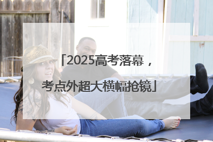 2025高考落幕，考点外超大横幅抢镜