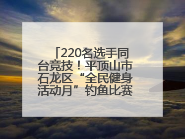 220名选手同台竞技！平顶山市石龙区“全民健身活动月”钓鱼比赛完美收竿