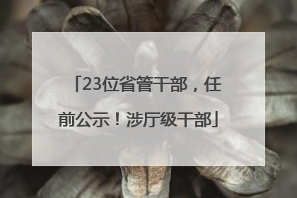 23位省管干部，任前公示！涉厅级干部