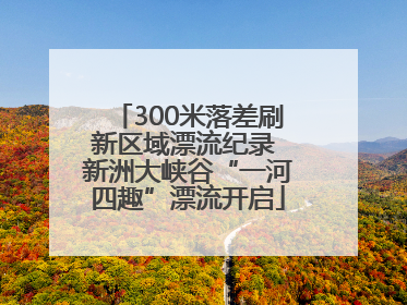 300米落差刷新区域漂流纪录 新洲大峡谷“一河四趣”漂流开启