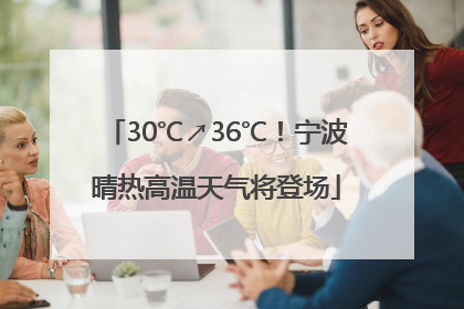 30℃↗36℃！宁波晴热高温天气将登场