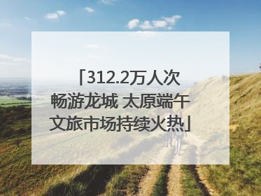 312.2万人次畅游龙城 太原端午文旅市场持续火热