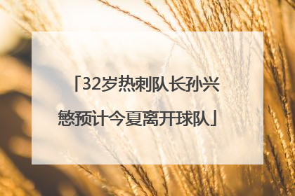 32岁热刺队长孙兴慜预计今夏离开球队