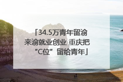 34.5万青年留渝来渝就业创业 重庆把“C位”留给青年