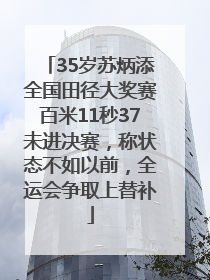 35岁苏炳添全国田径大奖赛百米11秒37未进决赛，称状态不如以前，全运会争取上替补