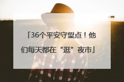 36个平安守望点！他们每天都在“逛”夜市
