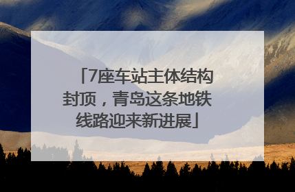7座车站主体结构封顶，青岛这条地铁线路迎来新进展