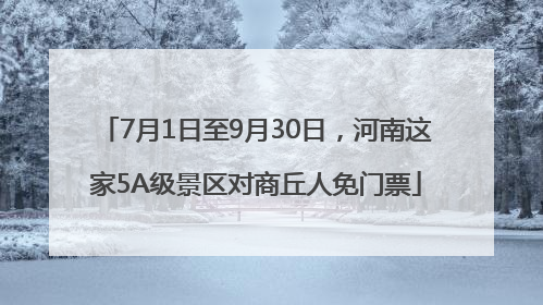 7月1日至9月30日，河南这家5A级景区对商丘人免门票