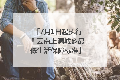 7月1日起执行！云南上调城乡最低生活保障标准