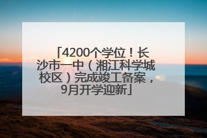 4200个学位！长沙市一中（湘江科学城校区）完成竣工备案，9月开学迎新
