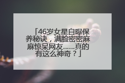 46岁女星自曝保养秘诀，满脸密密麻麻惊呆网友……真的有这么神奇？