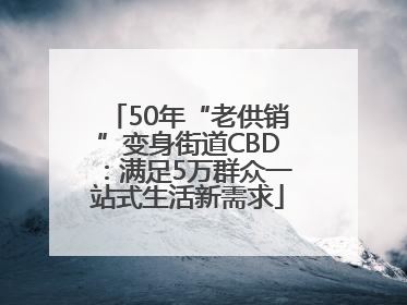50年“老供销”变身街道CBD：满足5万群众一站式生活新需求