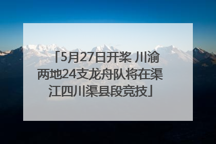 5月27日开桨 川渝两地24支龙舟队将在渠江四川渠县段竞技