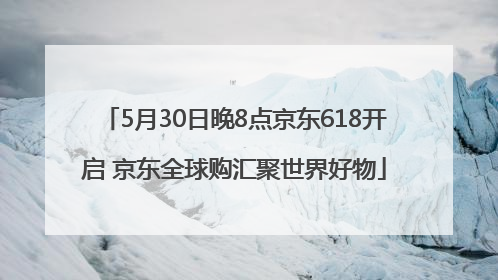 5月30日晚8点京东618开启 京东全球购汇聚世界好物